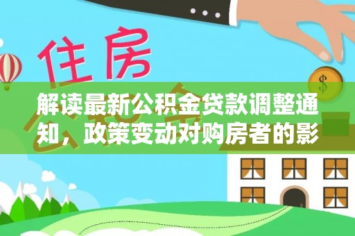 博望解读最新公积金贷款调整通知，政策变动对购房者的影响