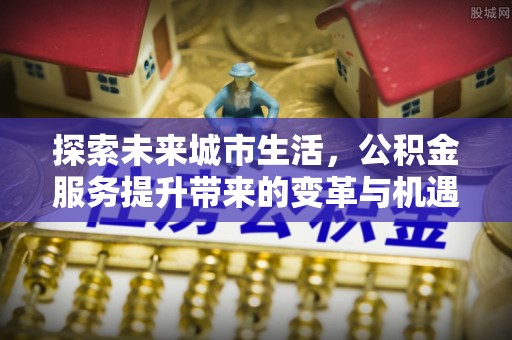 博望探索未来城市生活，公积金服务提升带来的变革与机遇