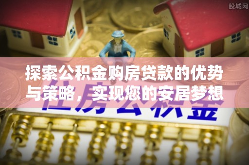 博望探索公积金购房贷款的优势与策略，实现您的安居梦想