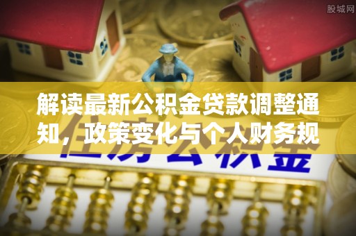 博望解读最新公积金贷款调整通知，政策变化与个人财务规划