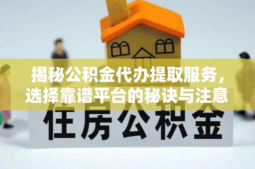 博望揭秘公积金代办提取服务，选择靠谱平台的秘诀与注意事项