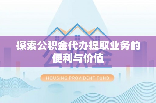 博望探索公积金代办提取业务的便利与价值