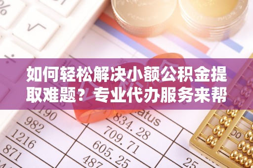 博望如何轻松解决小额公积金提取难题？专业代办服务来帮忙