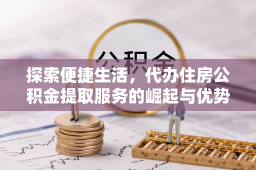 博望探索便捷生活，代办住房公积金提取服务的崛起与优势