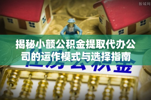博望揭秘小额公积金提取代办公司的运作模式与选择指南