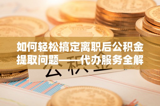 博望如何轻松搞定离职后公积金提取问题——代办服务全解析