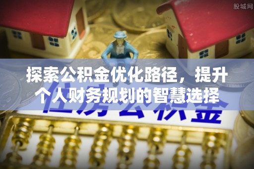 博望探索公积金优化路径，提升个人财务规划的智慧选择