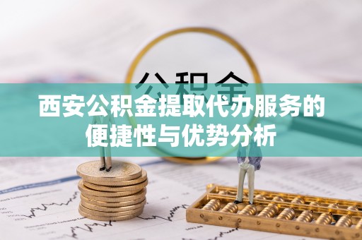 博望西安公积金提取代办服务的便捷性与优势分析