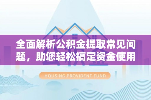 博望全面解析公积金提取常见问题，助您轻松搞定资金使用