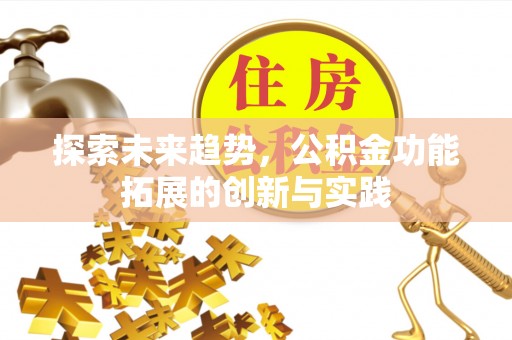 博望探索未来趋势，公积金功能拓展的创新与实践