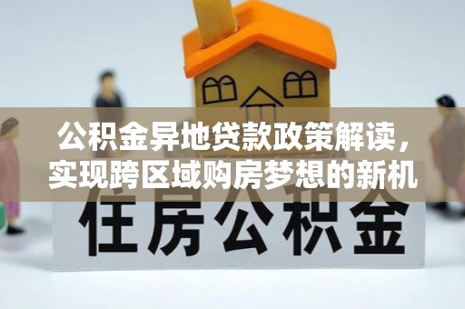 博望公积金异地贷款政策解读，实现跨区域购房梦想的新机遇