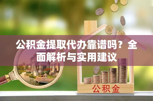 博望公积金提取代办靠谱吗？全面解析与实用建议