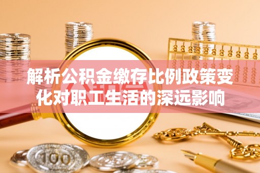 博望解析公积金缴存比例政策变化对职工生活的深远影响