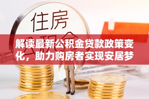 博望解读最新公积金贷款政策变化，助力购房者实现安居梦想