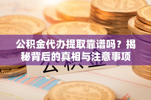 博望公积金代办提取靠谱吗？揭秘背后的真相与注意事项