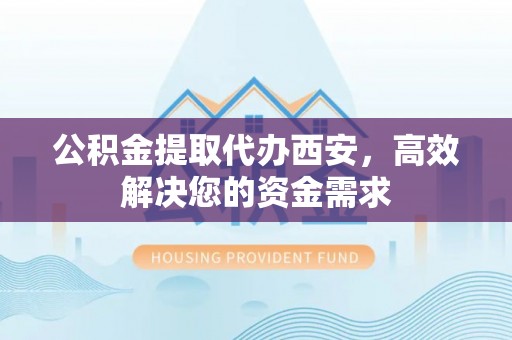 博望公积金提取代办西安，高效解决您的资金需求