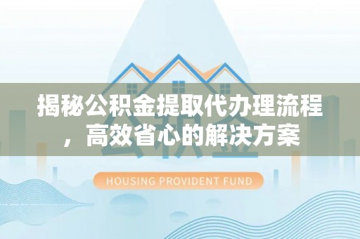 博望揭秘公积金提取代办理流程，高效省心的解决方案