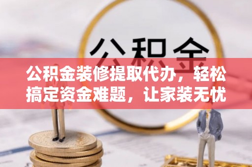 博望公积金装修提取代办，轻松搞定资金难题，让家装无忧
