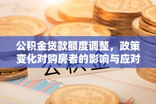 博望公积金贷款额度调整，政策变化对购房者的影响与应对策略