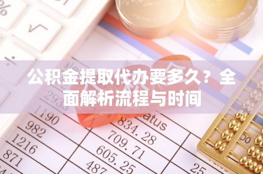 博望公积金提取代办要多久？全面解析流程与时间