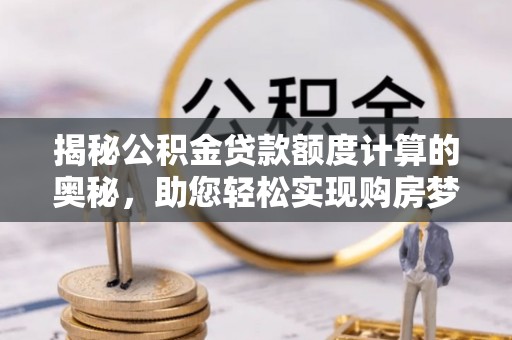 博望揭秘公积金贷款额度计算的奥秘，助您轻松实现购房梦想