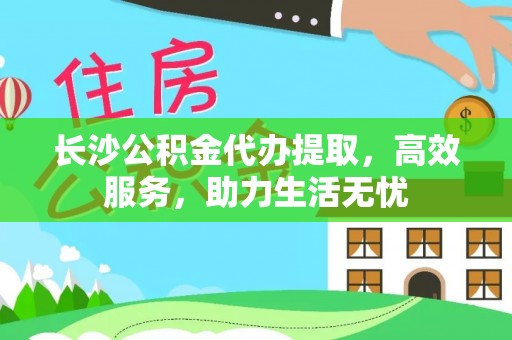 博望长沙公积金代办提取，高效服务，助力生活无忧