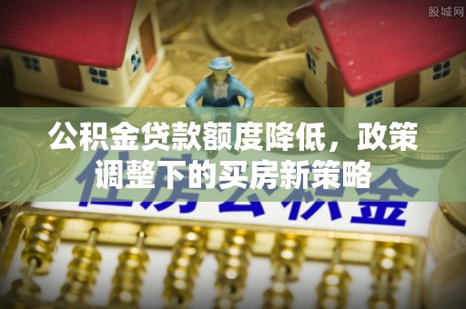 博望公积金贷款额度降低，政策调整下的买房新策略