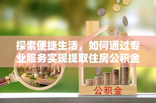 博望探索便捷生活，如何通过专业服务实现提取住房公积金代办