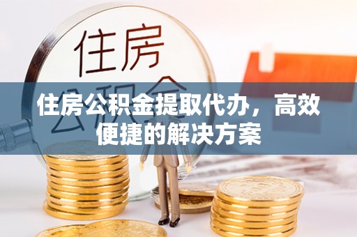 博望住房公积金提取代办，高效便捷的解决方案