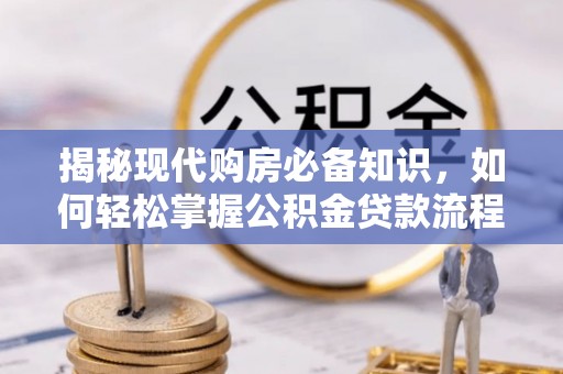 博望揭秘现代购房必备知识，如何轻松掌握公积金贷款流程