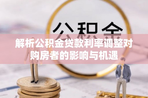 博望解析公积金贷款利率调整对购房者的影响与机遇