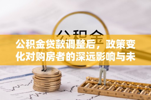 博望公积金贷款调整后，政策变化对购房者的深远影响与未来趋势分析