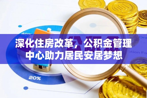 博望深化住房改革，公积金管理中心助力居民安居梦想