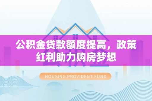 博望公积金贷款额度提高，政策红利助力购房梦想