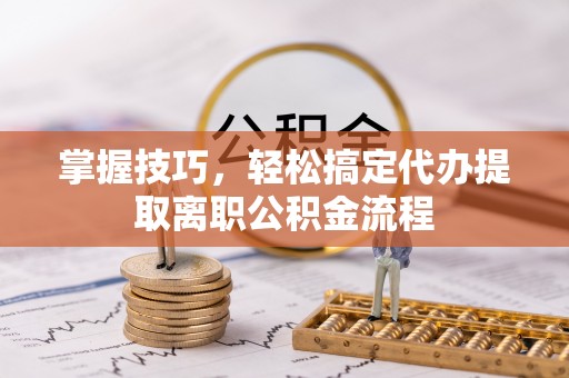 博望掌握技巧，轻松搞定代办提取离职公积金流程