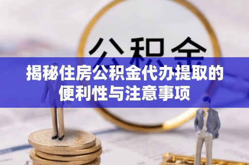 博望揭秘住房公积金代办提取的便利性与注意事项
