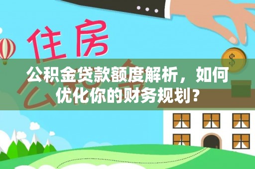 博望公积金贷款额度解析，如何优化你的财务规划？