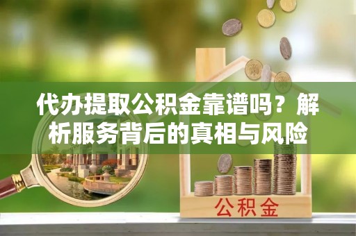 博望代办提取公积金靠谱吗？解析服务背后的真相与风险