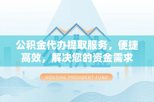 博望公积金代办提取服务，便捷高效，解决您的资金需求