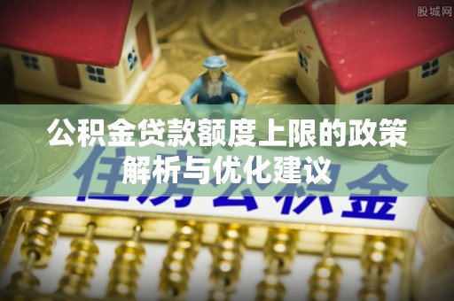 博望公积金贷款额度上限的政策解析与优化建议