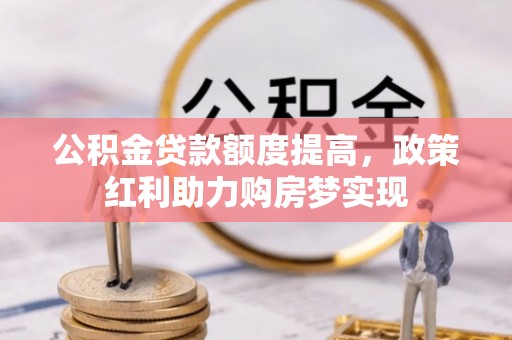 博望公积金贷款额度提高，政策红利助力购房梦实现