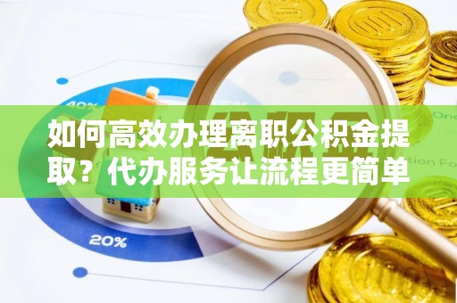 博望如何高效办理离职公积金提取？代办服务让流程更简单