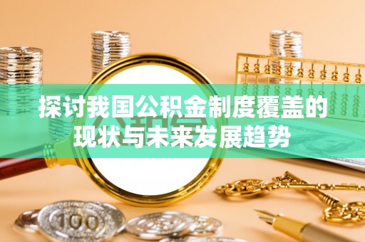 博望探讨我国公积金制度覆盖的现状与未来发展趋势