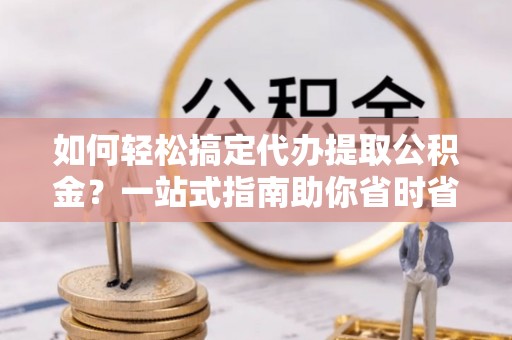 博望如何轻松搞定代办提取公积金？一站式指南助你省时省心