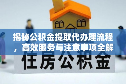 博望揭秘公积金提取代办理流程，高效服务与注意事项全解析