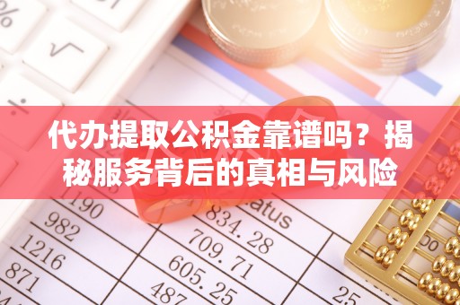 博望代办提取公积金靠谱吗？揭秘服务背后的真相与风险