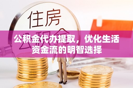 博望公积金代办提取，优化生活资金流的明智选择