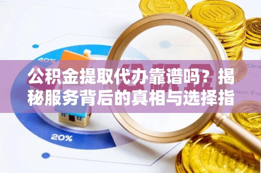 博望公积金提取代办靠谱吗？揭秘服务背后的真相与选择指南
