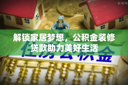 博望解锁家居梦想，公积金装修贷款助力美好生活