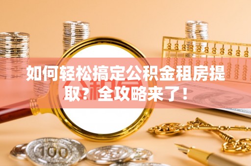 博望如何轻松搞定公积金租房提取？全攻略来了！